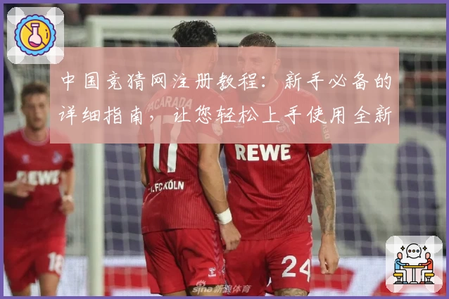 中国竞猜网注册教程：新手必备的详细指南，让您轻松上手使用全新功能