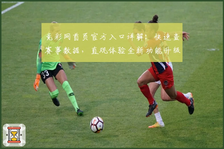 竟彩网首页官方入口详解：快速查赛事数据，直观体验全新功能升级魅力