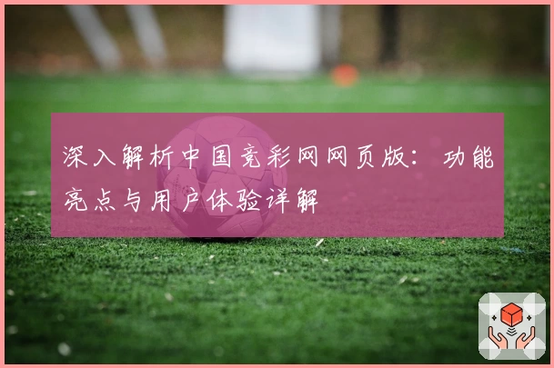 深入解析中国竞彩网网页版：功能亮点与用户体验详解