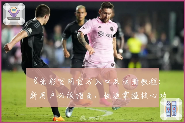 《竞彩官网官方入口及注册教程：新用户必读指南，快速掌握核心功能亮点》