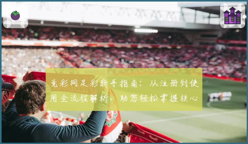 竞彩网足彩新手指南：从注册到使用全流程解析，助您轻松掌握核心操作