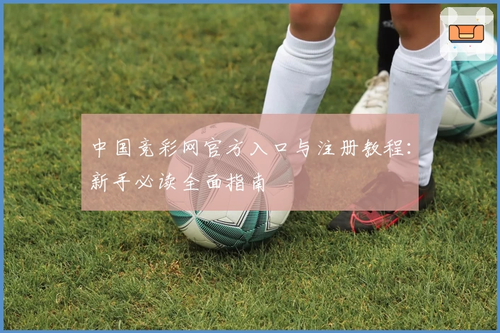 中国竞彩网官方入口与注册教程：新手必读全面指南