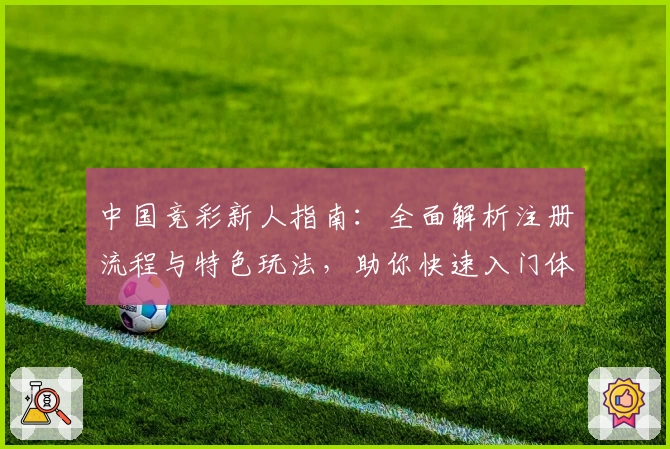 中国竞彩新人指南：全面解析注册流程与特色玩法，助你快速入门体验