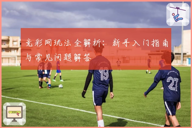 竞彩网玩法全解析：新手入门指南与常见问题解答