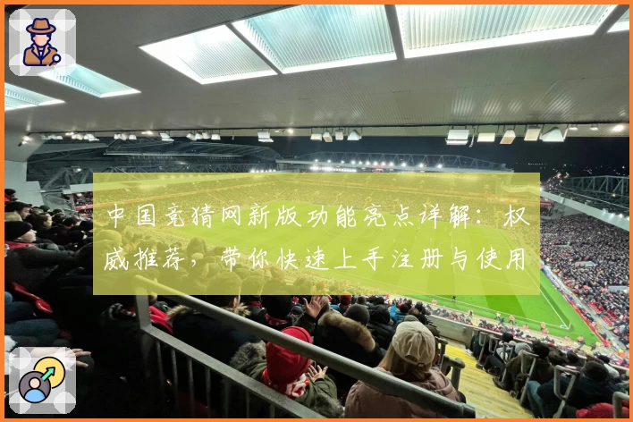 中国竞猜网新版功能亮点详解：权威推荐，带你快速上手注册与使用全攻略