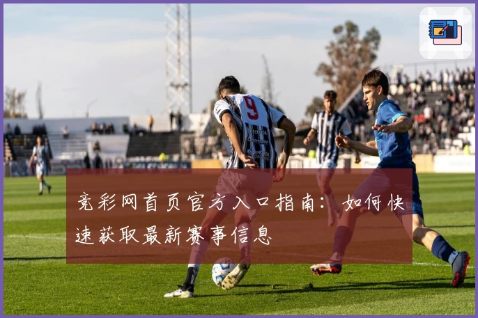 竞彩网首页官方入口指南：如何快速获取最新赛事信息