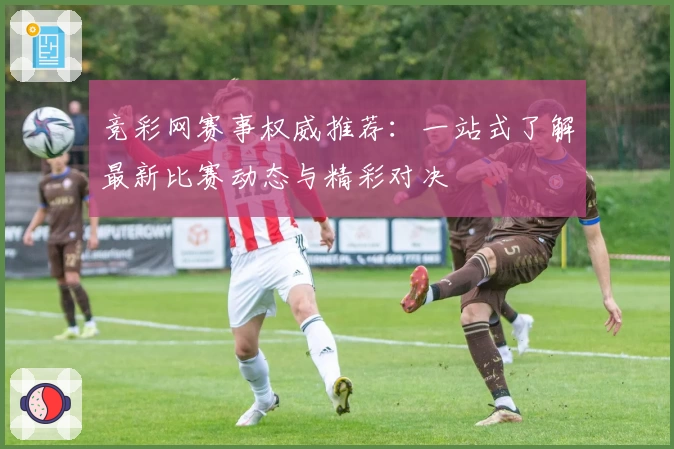 竞彩网赛事权威推荐:一站式了解最新比赛动态与精彩对决