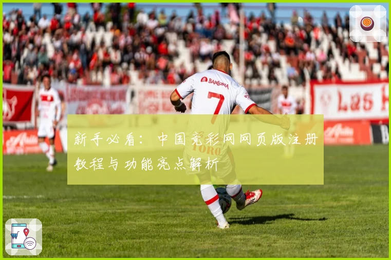 新手必看：中国竞彩网网页版注册教程与功能亮点解析