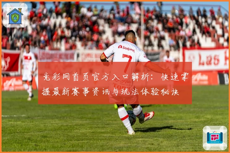 竞彩网首页官方入口解析：快速掌握最新赛事资讯与玩法体验秘诀