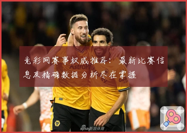 竞彩网赛事权威推荐:最新比赛信息及精确数据分析尽在掌握