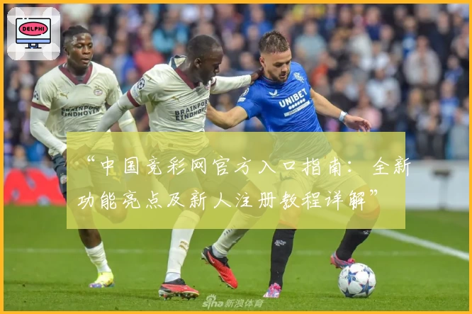 “中国竞彩网官方入口指南:全新功能亮点及新人注册教程详解”