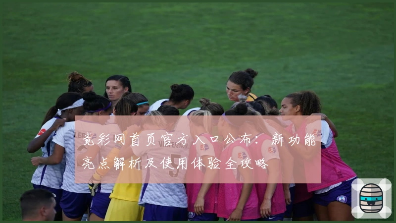 竟彩网首页官方入口公布：新功能亮点解析及使用体验全攻略