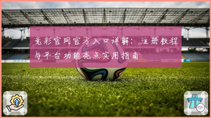 竞彩官网官方入口详解：注册教程与平台功能亮点实用指南