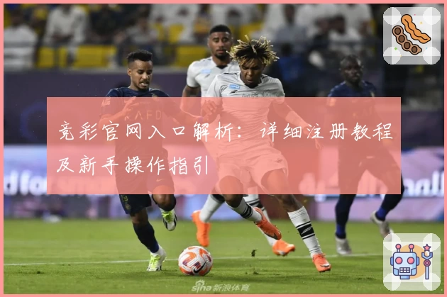 竞彩官网入口解析：详细注册教程及新手操作指引