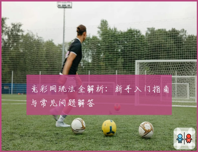 竞彩网玩法全解析：新手入门指南与常见问题解答