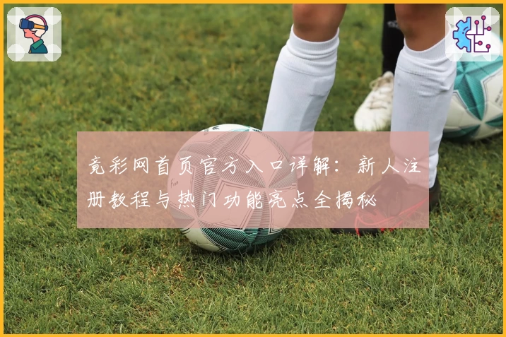 竟彩网首页官方入口详解：新人注册教程与热门功能亮点全揭秘
