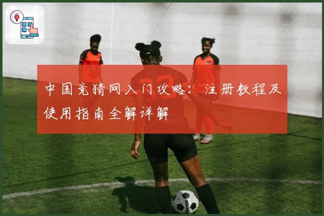 中国竞猜网入门攻略：注册教程及使用指南全解详解