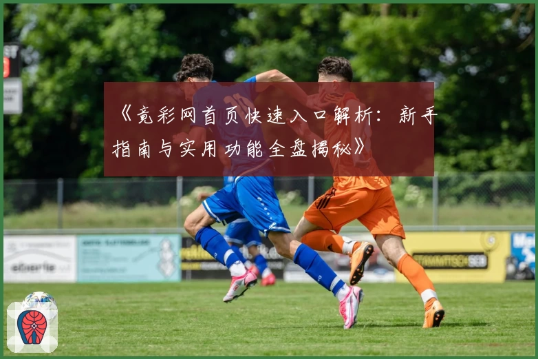 《竟彩网首页快速入口解析：新手指南与实用功能全盘揭秘》