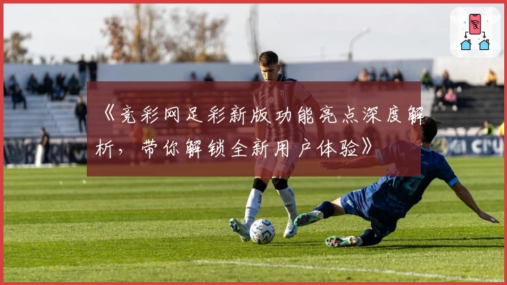 《竞彩网足彩新版功能亮点深度解析，带你解锁全新用户体验》