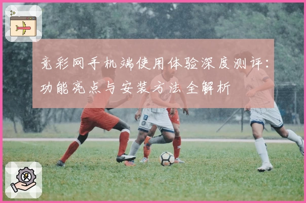 竞彩网手机端使用体验深度测评：功能亮点与安装方法全解析