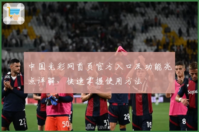 中国竞彩网首页官方入口及功能亮点详解，快速掌握使用方法