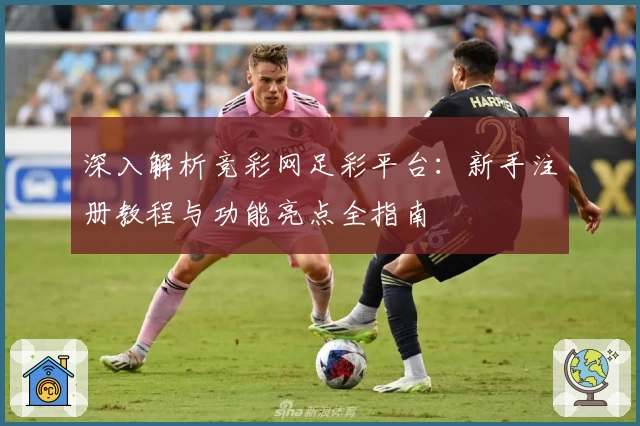 深入解析竞彩网足彩平台：新手注册教程与功能亮点全指南