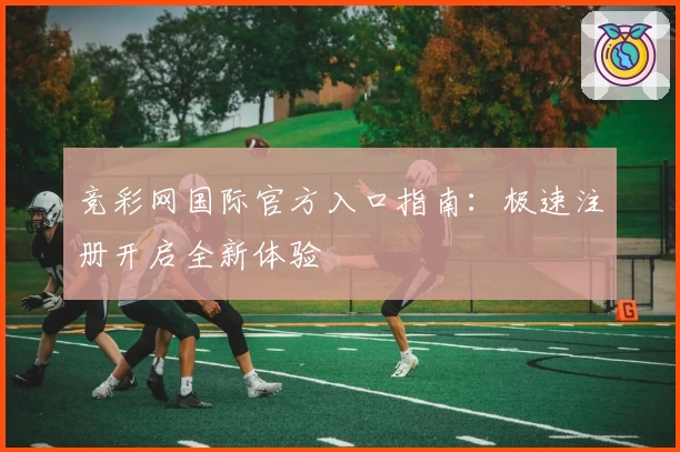 竞彩网国际官方入口指南：极速注册开启全新体验