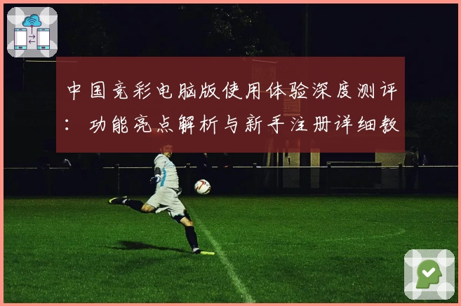 中国竞彩电脑版使用体验深度测评：功能亮点解析与新手注册详细教程