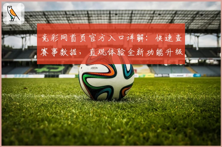 竟彩网首页官方入口详解：快速查赛事数据，直观体验全新功能升级魅力