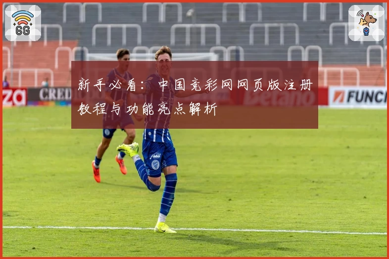 新手必看：中国竞彩网网页版注册教程与功能亮点解析