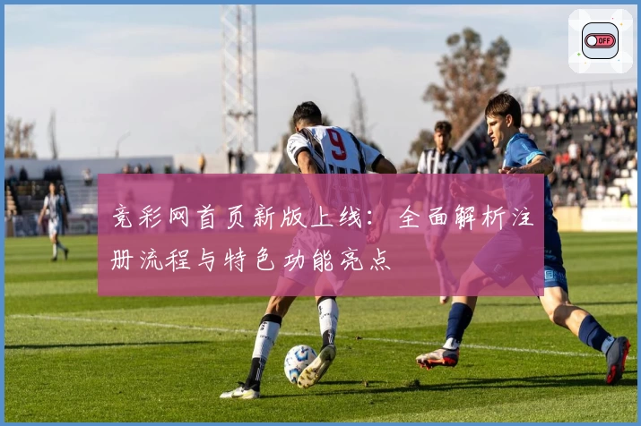 竞彩网首页新版上线:全面解析注册流程与特色功能亮点