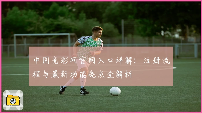 中国竞彩网官网入口详解：注册流程与最新功能亮点全解析