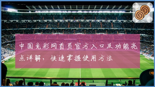 中国竞彩网首页官方入口及功能亮点详解，快速掌握使用方法