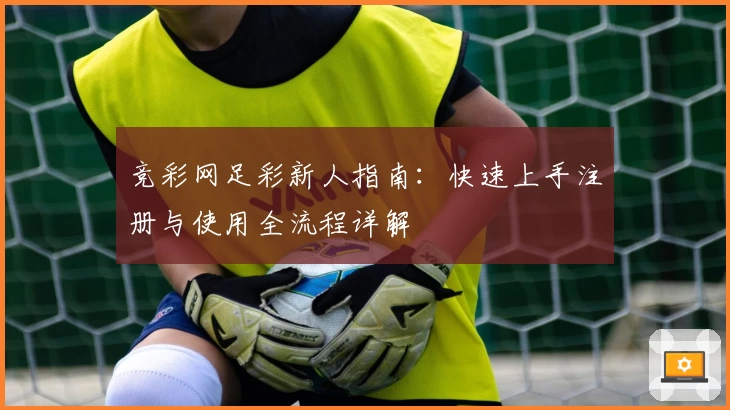 竞彩网足彩新人指南:快速上手注册与使用全流程详解