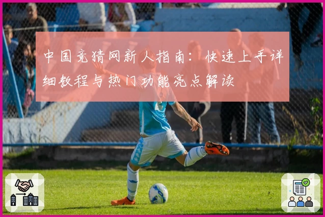 中国竞猜网新人指南：快速上手详细教程与热门功能亮点解读