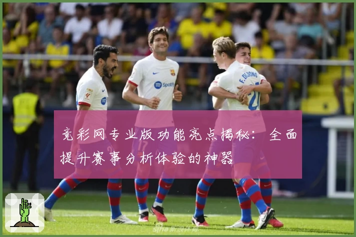 竞彩网专业版功能亮点揭秘：全面提升赛事分析体验的神器