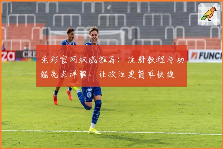 竞彩官网权威推荐：注册教程与功能亮点详解，让投注更简单快捷