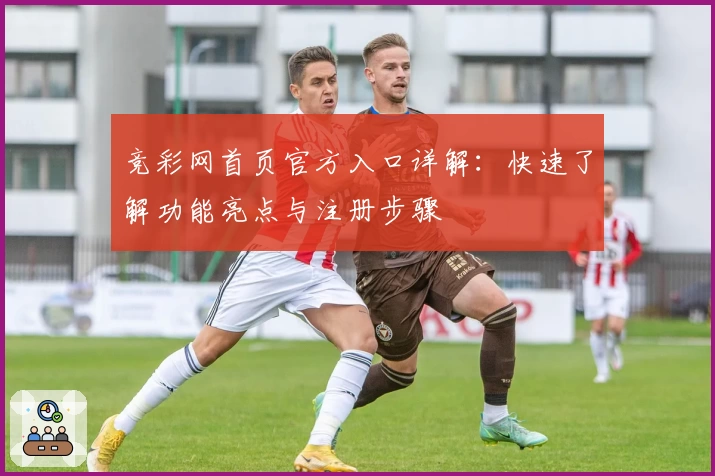 竞彩网首页官方入口详解:快速了解功能亮点与注册步骤
