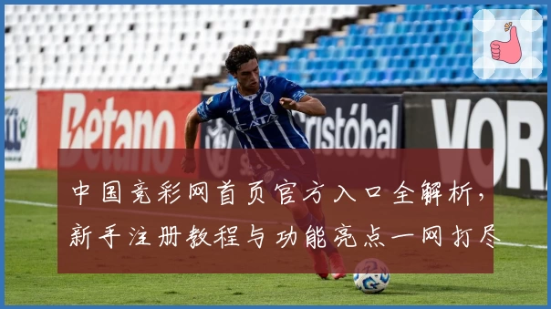中国竞彩网首页官方入口全解析，新手注册教程与功能亮点一网打尽