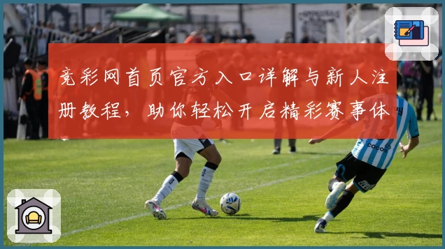 竞彩网首页官方入口详解与新人注册教程,助你轻松开启精彩赛事体验