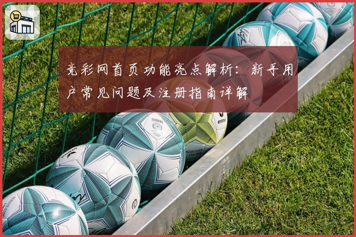 竞彩网首页功能亮点解析：新手用户常见问题及注册指南详解