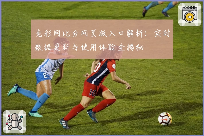 竞彩网比分网页版入口解析：实时数据更新与使用体验全揭秘