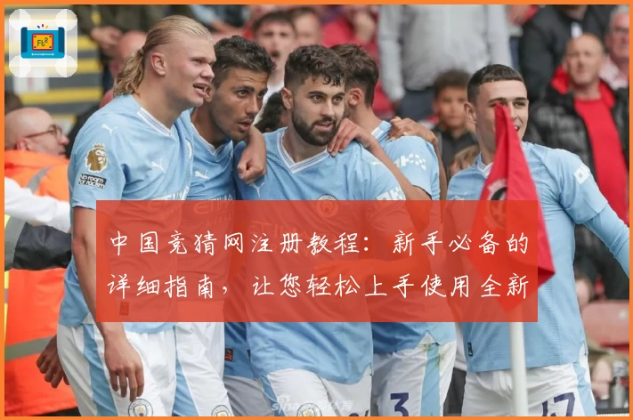 中国竞猜网注册教程：新手必备的详细指南，让您轻松上手使用全新功能