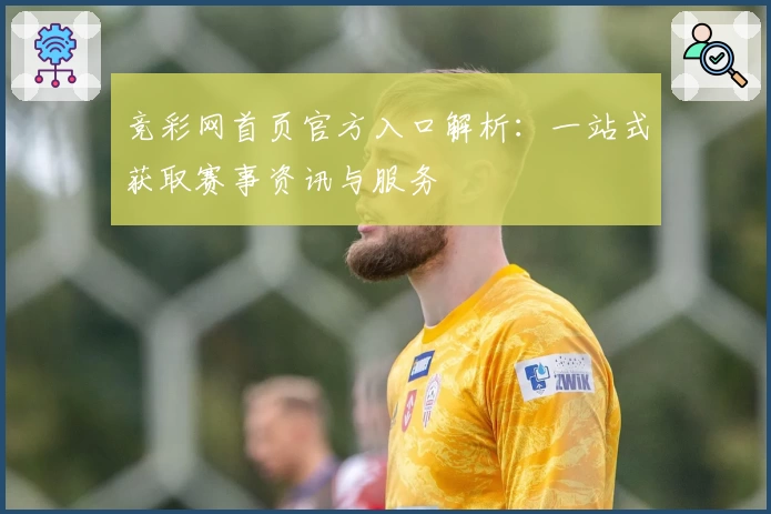 竞彩网首页官方入口解析：一站式获取赛事资讯与服务