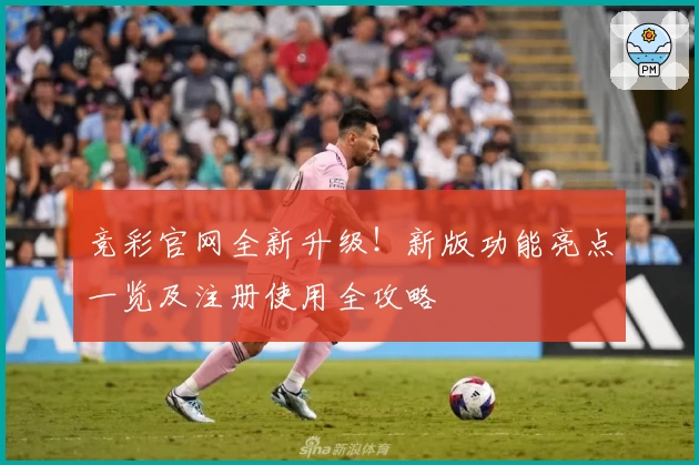 竞彩官网全新升级！新版功能亮点一览及注册使用全攻略