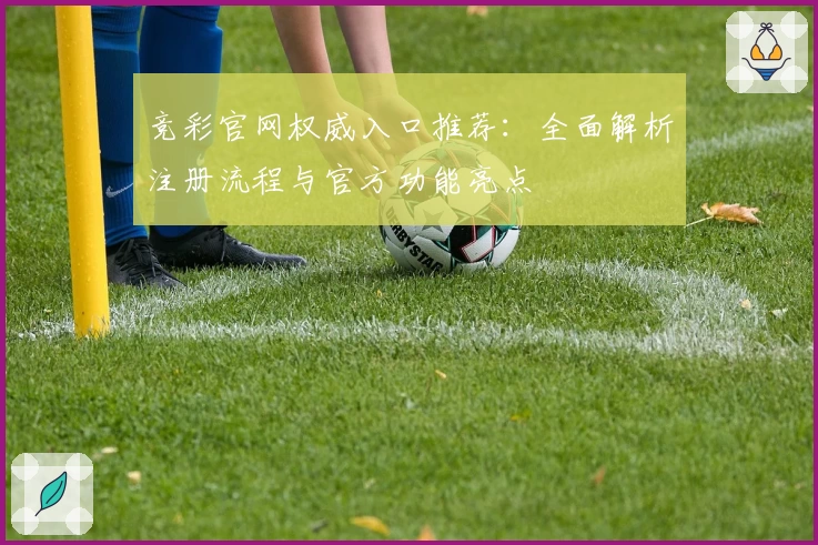 竞彩官网权威入口推荐：全面解析注册流程与官方功能亮点