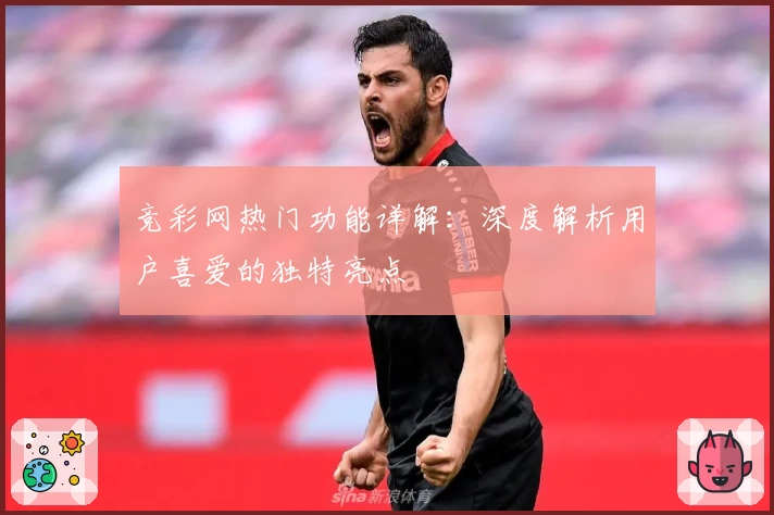 竞彩网热门功能详解：深度解析用户喜爱的独特亮点