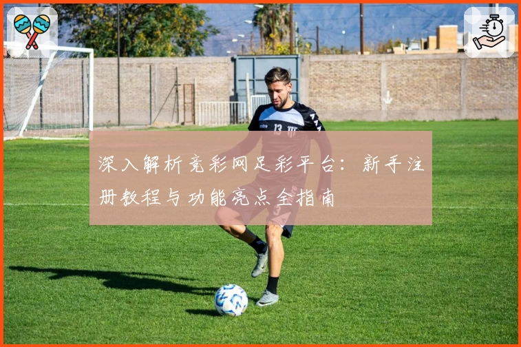 深入解析竞彩网足彩平台：新手注册教程与功能亮点全指南