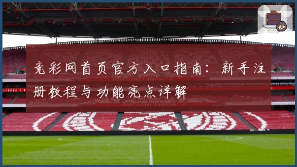 竞彩网首页官方入口指南：新手注册教程与功能亮点详解