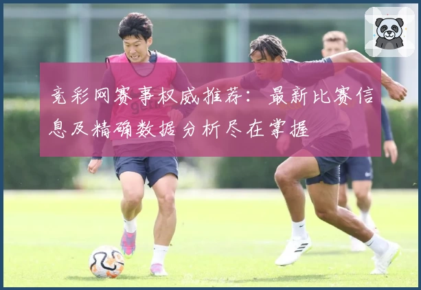 竞彩网赛事权威推荐：最新比赛信息及精确数据分析尽在掌握
